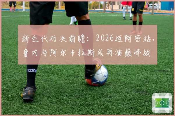 新生代对决前瞻：2026迈阿密站，鲁内与阿尔卡拉斯或再演巅峰战