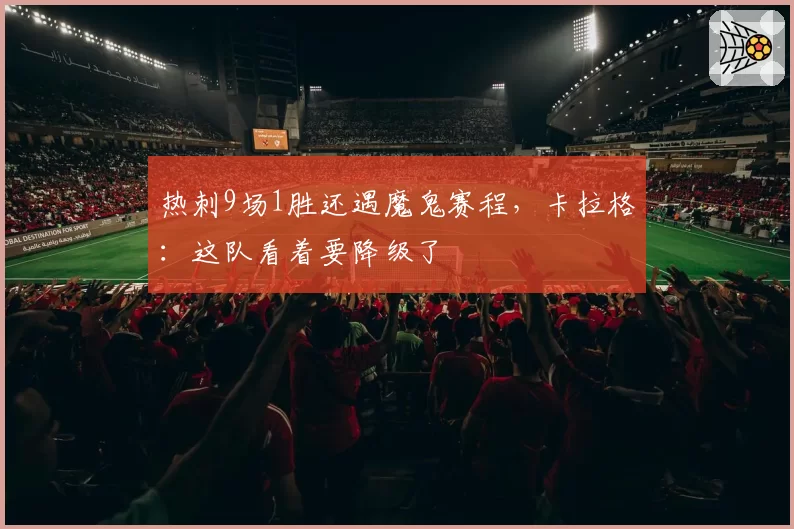 热刺9场1胜还遇魔鬼赛程，卡拉格：这队看着要降级了