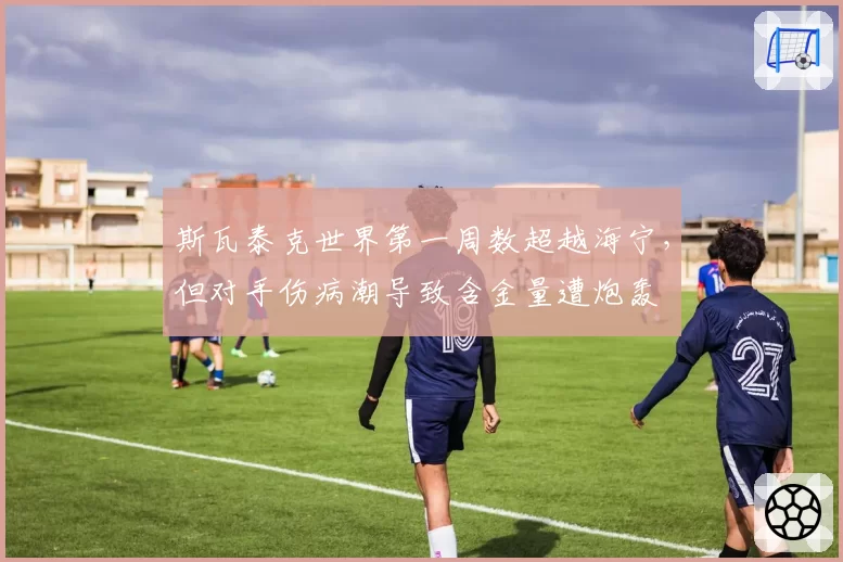 斯瓦泰克世界第一周数超越海宁，但对手伤病潮导致含金量遭炮轰