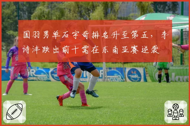 国羽男单石宇奇排名升至第五，李诗沣跌出前十需在东南亚赛逆袭