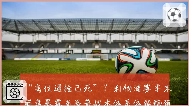 “高位逼抢已死”？利物浦赛季末崩盘暴露克洛普战术体系体能瓶颈？