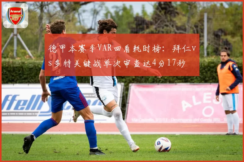 德甲本赛季VAR回看耗时榜:拜仁vs多特关键战单次审查达4分17秒
