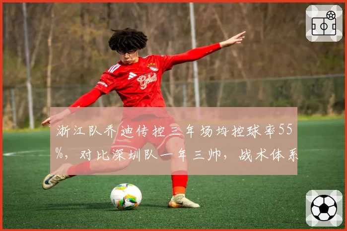 浙江队乔迪传控三年场均控球率55%，对比深圳队一年三帅，战术体系断裂导致降级危机