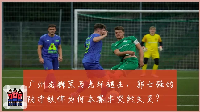 广州龙狮黑马光环褪去，郭士强的防守铁律为何本赛季突然失灵？