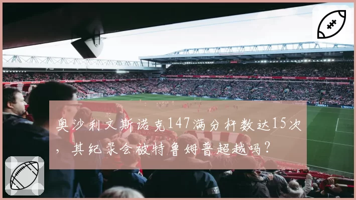 奥沙利文斯诺克147满分杆数达15次，其纪录会被特鲁姆普超越吗？