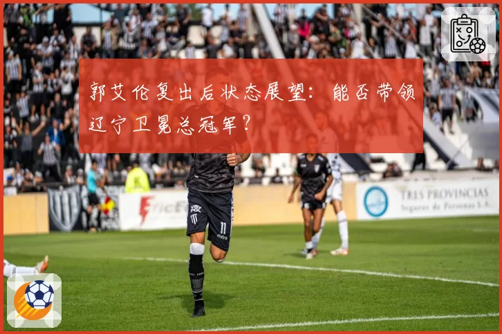 郭艾伦复出后状态展望：能否带领辽宁卫冕总冠军？