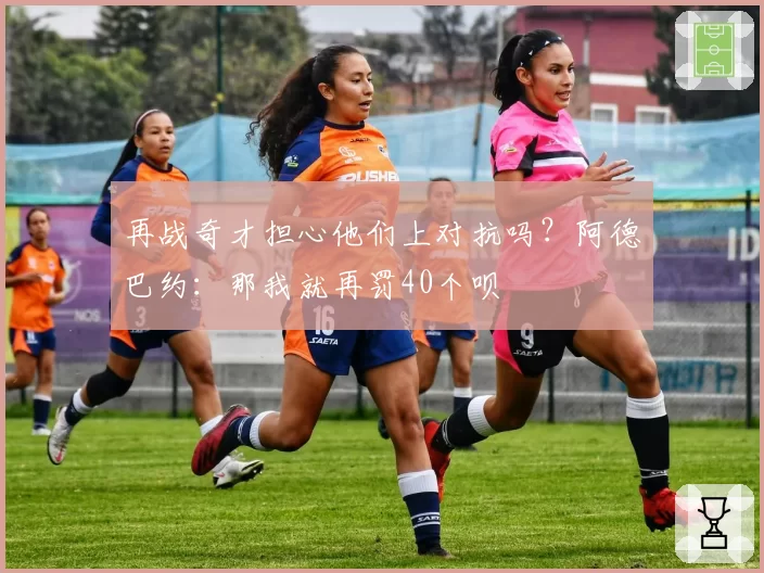 再战奇才担心他们上对抗吗？阿德巴约：那我就再罚40个呗