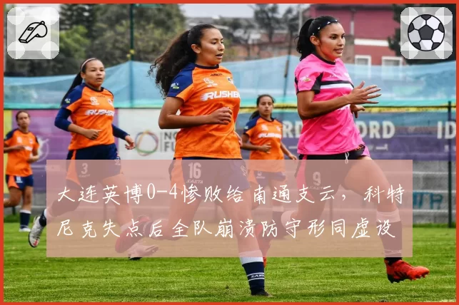 大连英博0-4惨败给南通支云,科特尼克失点后全队崩溃防守形同虚设