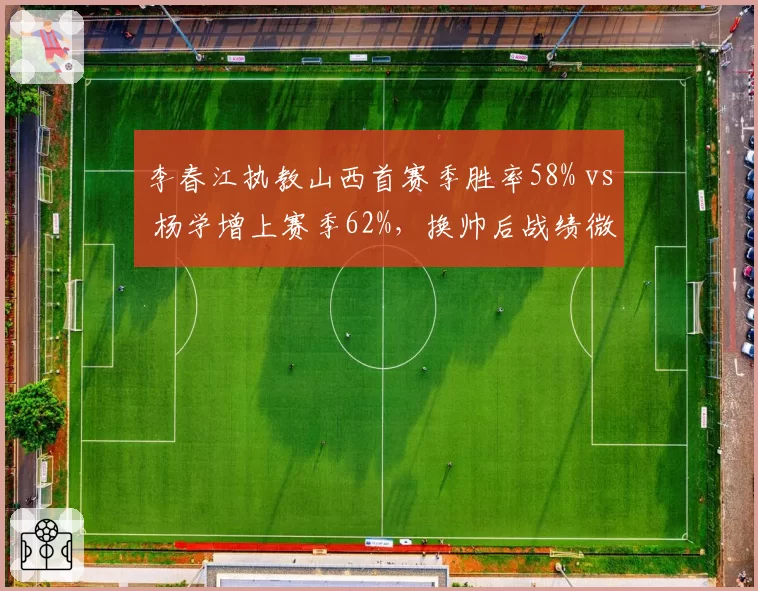 李春江执教山西首赛季胜率58% vs 杨学增上赛季62%，换帅后战绩微降引争议