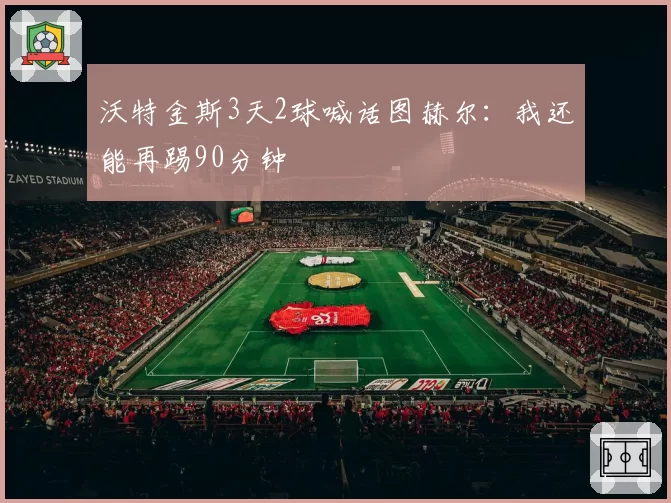 沃特金斯3天2球喊话图赫尔：我还能再踢90分钟