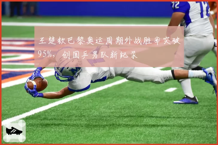 王楚钦巴黎奥运周期外战胜率突破95%，创国乒男队新纪录