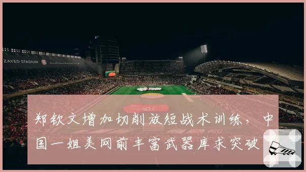 郑钦文增加切削放短战术训练,中国一姐美网前丰富武器库求突破