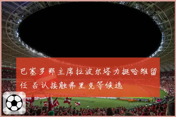 巴塞罗那主席拉波尔塔力挺哈维留任 否认接触弗里克等候选
