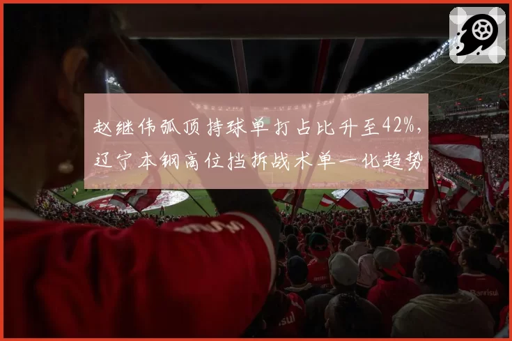 赵继伟弧顶持球单打占比升至42%,辽宁本钢高位挡拆战术单一化趋势明显