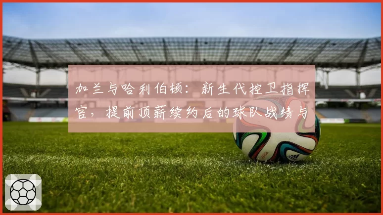 加兰与哈利伯顿：新生代控卫指挥官，提前顶薪续约后的球队战绩与个人数据成长对比
