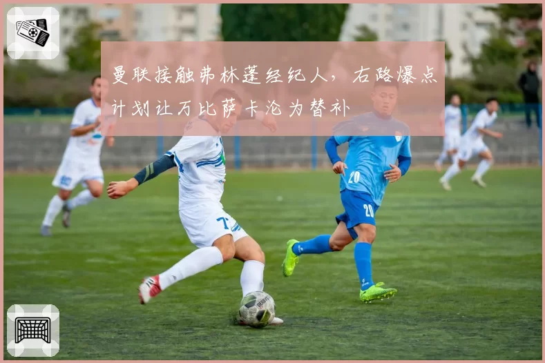 曼联接触弗林蓬经纪人,右路爆点计划让万比萨卡沦为替补