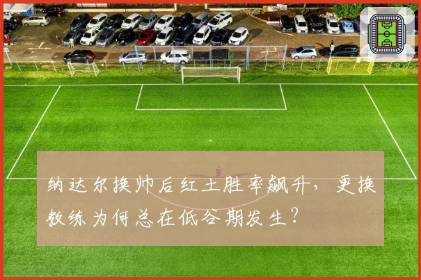 纳达尔换帅后红土胜率飙升，更换教练为何总在低谷期发生？