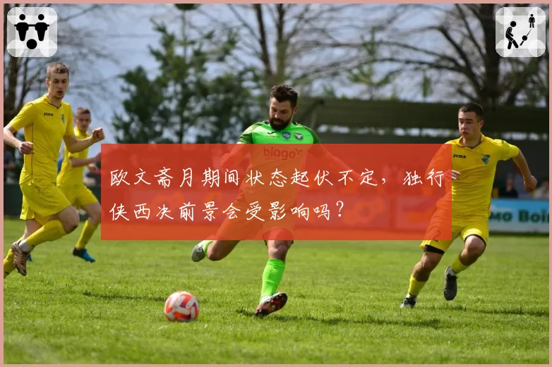 欧文斋月期间状态起伏不定，独行侠西决前景会受影响吗？
