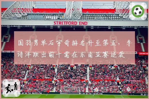 国羽男单石宇奇排名升至第五，李诗沣跌出前十需在东南亚赛逆袭
