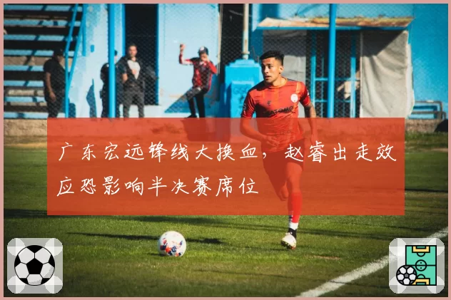 广东宏远锋线大换血，赵睿出走效应恐影响半决赛席位