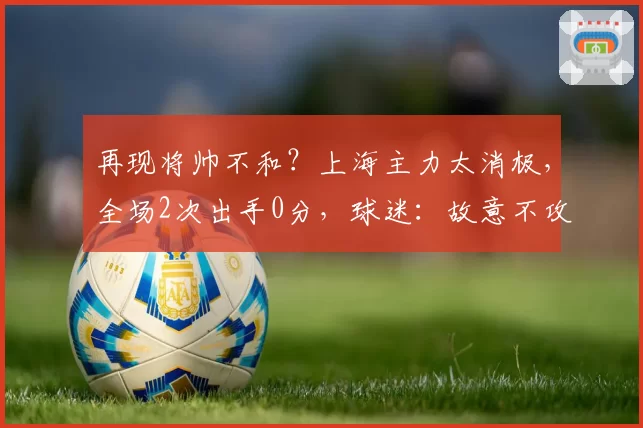 再现将帅不和？上海主力太消极，全场2次出手0分，球迷：故意不攻