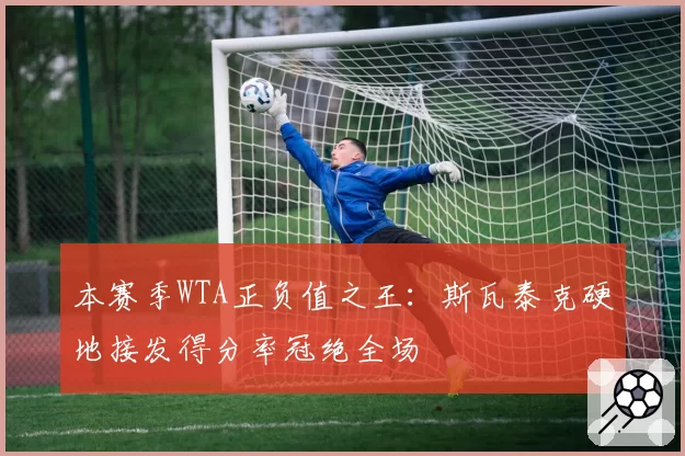 本赛季WTA正负值之王：斯瓦泰克硬地接发得分率冠绝全场