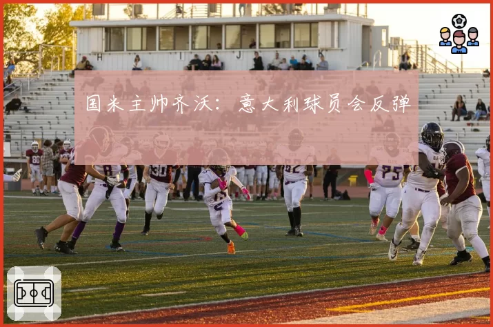 国米主帅齐沃：意大利球员会反弹