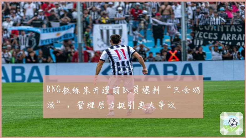 RNG教练朱开遭前队员爆料“只会鸡汤”,管理层力挺引更大争议