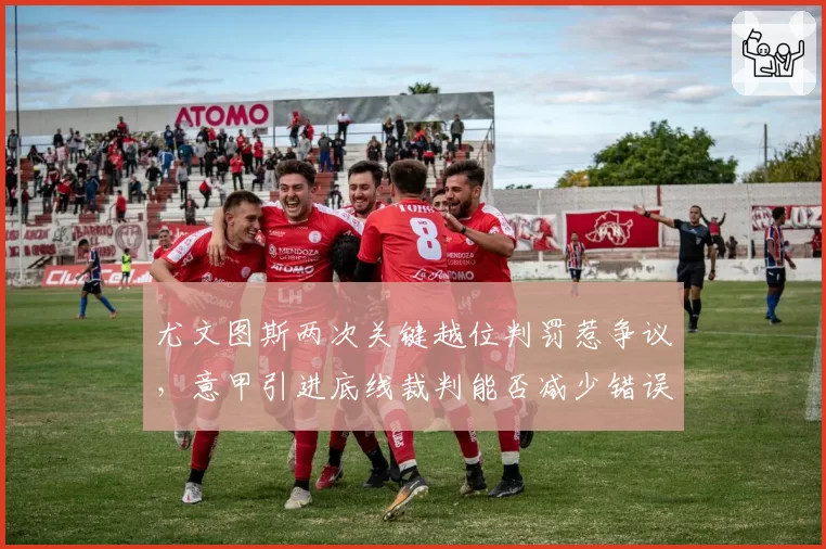 尤文图斯两次关键越位判罚惹争议，意甲引进底线裁判能否减少错误？