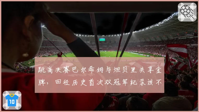 跳高决赛巴尔希姆与坦贝里共享金牌，田径历史首次双冠军纪录该不该被承认？