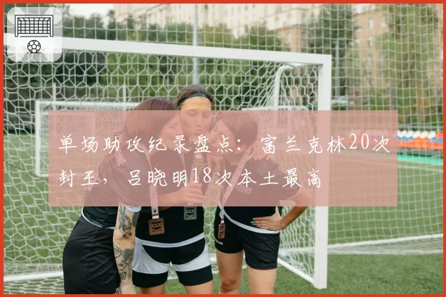 单场助攻纪录盘点:富兰克林20次封王,吕晓明18次本土最高