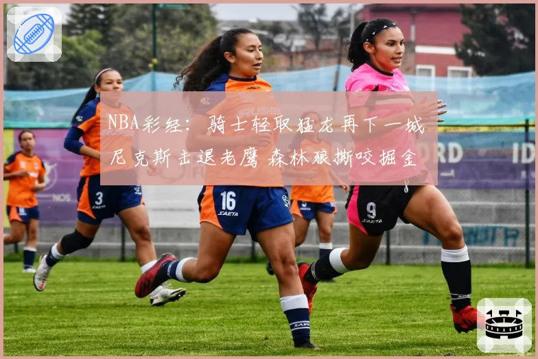 NBA彩经：骑士轻取猛龙再下一城 尼克斯击退老鹰 森林狼撕咬掘金