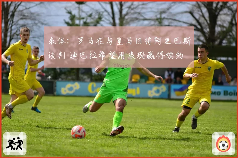 米体：罗马在与皇马旧将阿里巴斯谈判 迪巴拉希望用表现赢得续约