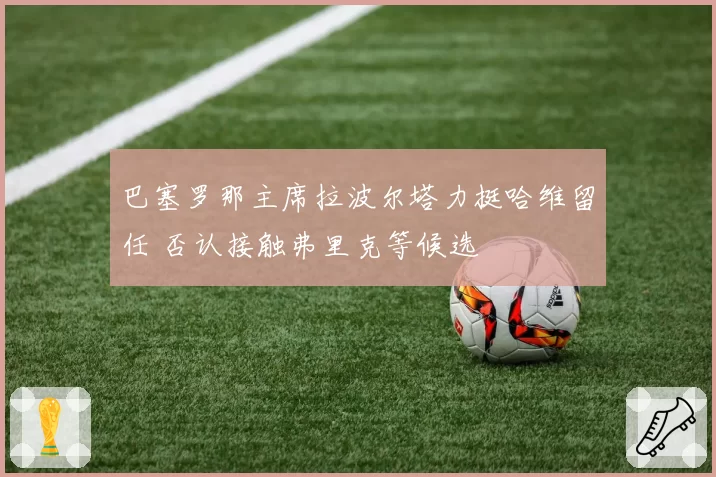 巴塞罗那主席拉波尔塔力挺哈维留任 否认接触弗里克等候选