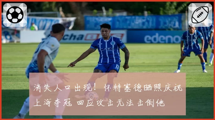 消失人口出现！怀特塞德晒照庆祝上海夺冠 回应攻击无法击倒他