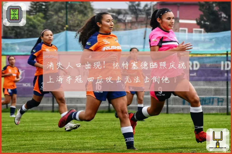 消失人口出现！怀特塞德晒照庆祝上海夺冠 回应攻击无法击倒他