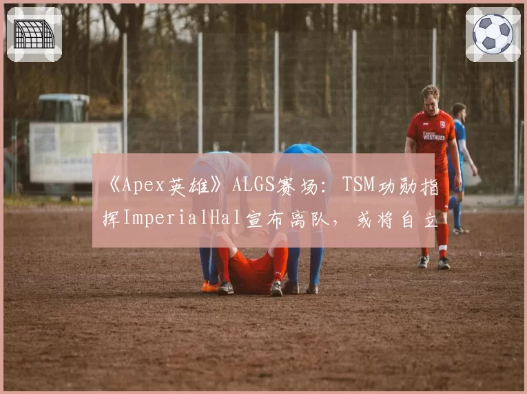 《Apex英雄》ALGS赛场：TSM功勋指挥ImperialHal宣布离队，或将自立门户