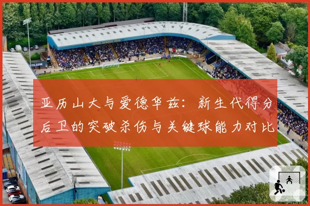 亚历山大与爱德华兹：新生代得分后卫的突破杀伤与关键球能力对比