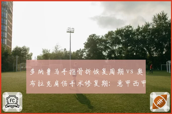 多纳鲁马手指骨折恢复周期 vs 奥布拉克肩伤手术修复期：意甲西甲门将重伤康复路线对比