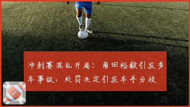 冲刺赛混乱开局：角田裕毅引发多车事故，处罚决定引发车手分歧