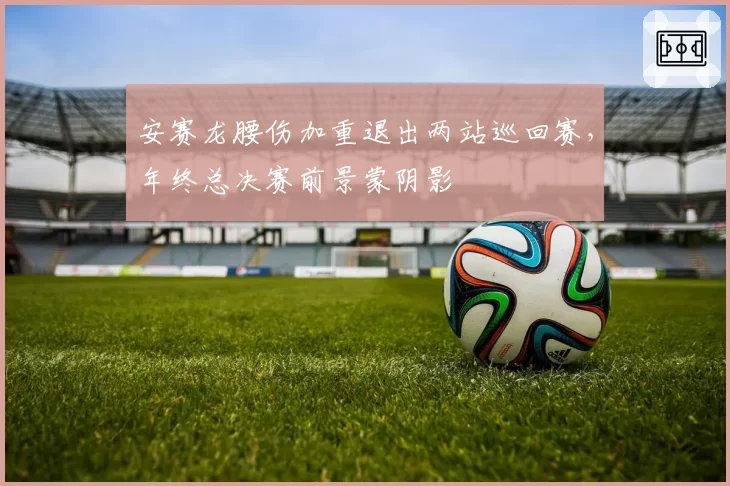 安赛龙腰伤加重退出两站巡回赛，年终总决赛前景蒙阴影