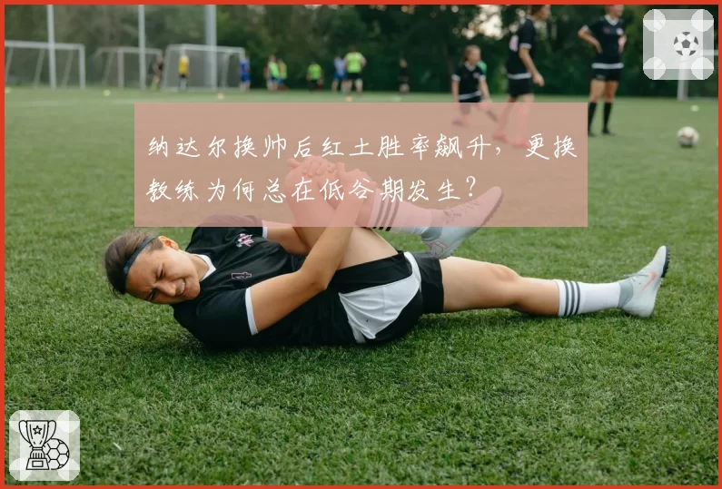 纳达尔换帅后红土胜率飙升，更换教练为何总在低谷期发生？