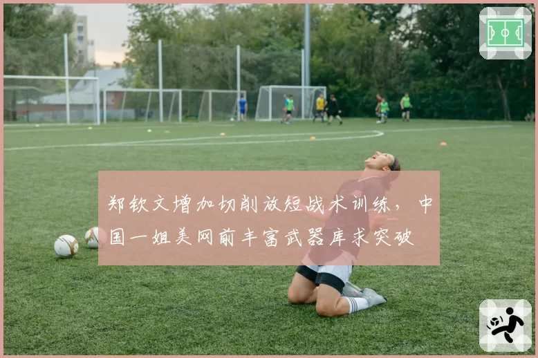 郑钦文增加切削放短战术训练,中国一姐美网前丰富武器库求突破