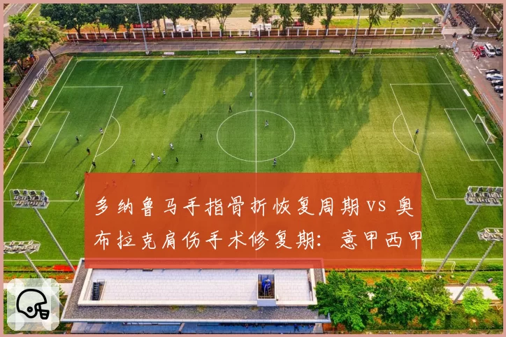 多纳鲁马手指骨折恢复周期 vs 奥布拉克肩伤手术修复期：意甲西甲门将重伤康复路线对比