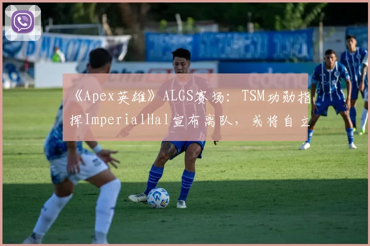 《Apex英雄》ALGS赛场：TSM功勋指挥ImperialHal宣布离队，或将自立门户