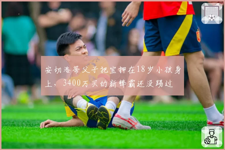 安切洛蒂父子把宝押在18岁小孩身上，3400万买的新锋霸还没踢过