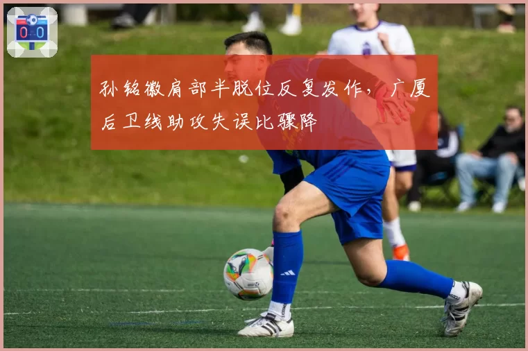 孙铭徽肩部半脱位反复发作，广厦后卫线助攻失误比骤降