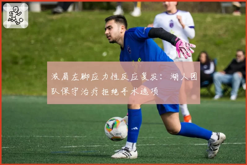 浓眉左脚应力性反应复发:湖人团队保守治疗拒绝手术选项
