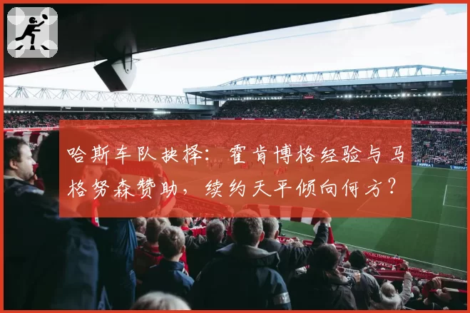 哈斯车队抉择：霍肯博格经验与马格努森赞助，续约天平倾向何方？