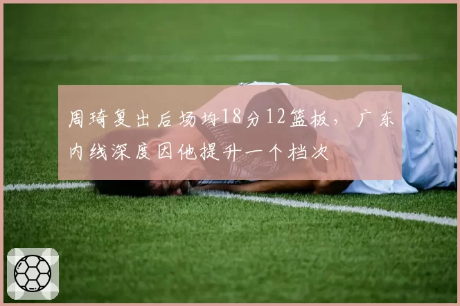 周琦复出后场均18分12篮板，广东内线深度因他提升一个档次